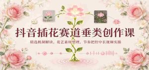 揭秘抖音插花热潮：揭秘精选机制，整理花艺素材，掌握中长视频节奏实操技巧-任任的小木屋 - 热点知汇