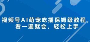 视频号AI萌宠吃播保姆级教程，看一遍就会，轻松上手-任任的小木屋 - 热点知汇