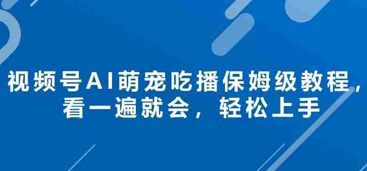 视频号AI萌宠吃播保姆级教程，看一遍就会，轻松上手-任任的小木屋 - 热点知汇