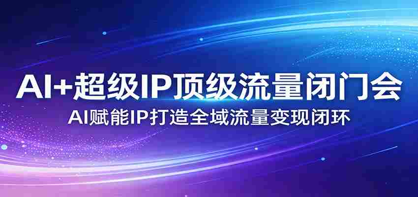 AI+超级IP顶级流量闭门会：AI赋能IP打造全域流量变现闭环-任任的小木屋 - 热点知汇