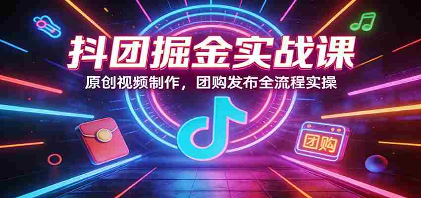 抖团掘金实战课：原创视频制作，团购发布全流程实操-任任的小木屋 - 热点知汇