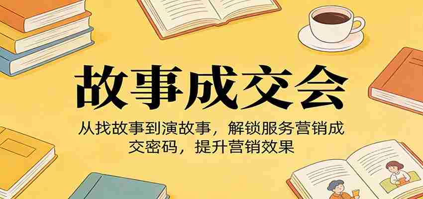 《故事成交会》从找故事到演故事，解锁服务营销成交密码，提升营销效果-任任的小木屋 - 热点知汇