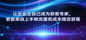 让企业主自己成为获客专家，老板亲自上手做流量低成本稳定获客-任任的小木屋 - 热点知汇