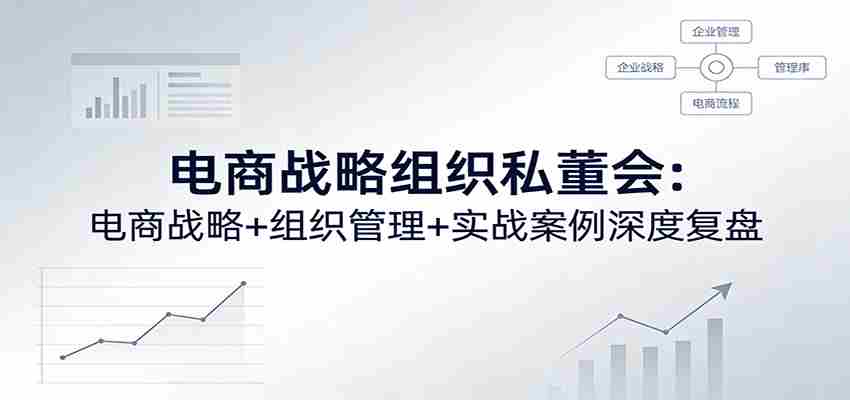 电商战略组织私董会：电商战略+组织管理+实战案例深度复盘-任任的小木屋 - 热点知汇