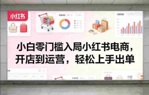 小白零门槛入局小红书电商，开店到运营，轻松上手出单-任任的小木屋 - 热点知汇