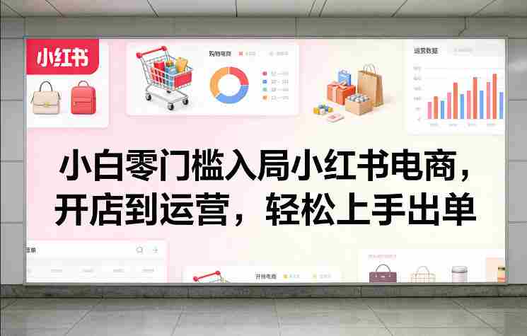 小白零门槛入局小红书电商，开店到运营，轻松上手出单-任任的小木屋 - 热点知汇