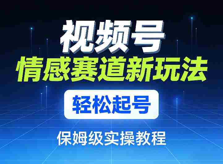 视频号情感赛道新玩法，轻松起号，保姆级实操教程-任任的小木屋 - 热点知汇