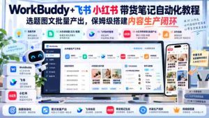 飞书小红书带货攻略:WorkBuddy+笔记自动化,批量生成精选图文,轻松打造内容生产闭环【教程文档-任任的小木屋 - 热点知汇