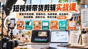 手机拍摄到粉丝增长：短视频带货全攻略，一课掌握剪辑、布光、选品与文案技巧-任任的小木屋 - 热点知汇