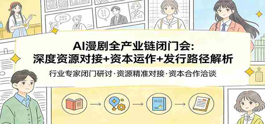 AI漫剧全产业链闭门会：深度资源对接+资本运作+发行路径解析-任任的小木屋 - 热点知汇