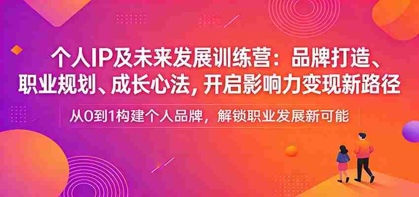 个人IP及未来发展训练营：品牌打造、职业规划、成长心法，开启影响力变现新路径-任任的小木屋 - 热点知汇