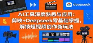 AI工具深度熟悉与应用:剪映+Deepseek零基础掌握,解锁短视频创作新玩法-任任的小木屋 - 热点知汇