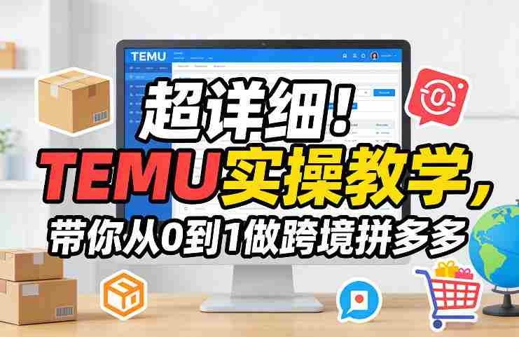 超详细！TEMU实操教学，带你从0到1做跨境拼多多-任任的小木屋 - 热点知汇