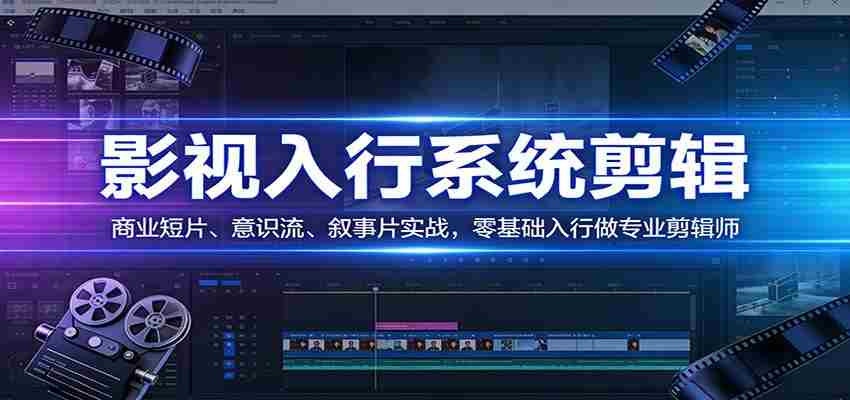 影视系统剪辑，商业短片、意识流、叙事片实战，零基础入行做专业剪辑师-任任的小木屋 - 热点知汇