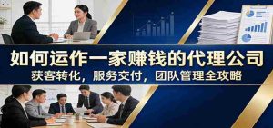 如何运作一家赚钱的代理公司:获客转化,服务交付,团队管理全攻略-任任的小木屋 - 热点知汇