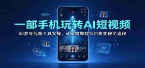 一部手机玩转AI短视频：即梦豆包等工具实操，从宠物爆款到带货变现全流程-任任的小木屋 - 热点知汇