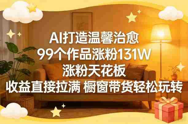 AI打造温馨治愈，99个作品涨粉131W，涨粉天花板，收益直接拉满，橱窗带货轻松玩转-任任的小木屋 - 热点知汇