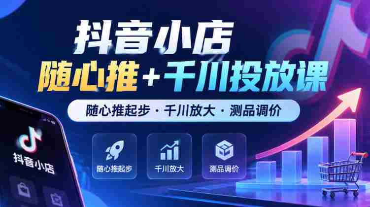 抖音小店任意推广+千川广告课程，从任意推广启航·千川助力扩大·商品测试与定价技巧（最新版）-任任的小木屋 - 热点知汇