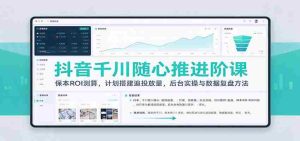 抖音千川随心推进阶课:保本ROI测算,计划搭建追投放量,后台实操与数据复盘方法-任任的小木屋 - 热点知汇