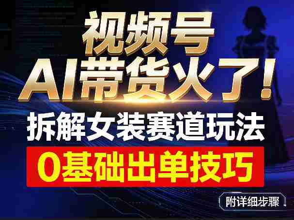 视频号AI带货火了！拆解女装赛道玩法，0基础也能稳定出单，附详细步骤-任任的小木屋 - 热点知汇