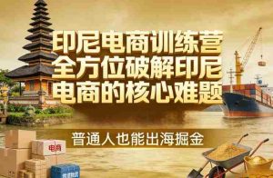 印尼电商训练营,全方位破解印尼电商的核心难题,普通人也能出海掘金-任任的小木屋 - 热点知汇