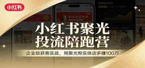 小红书聚光投流陪跑营:企业级获客实战,用聚光帮实体店多赚100万-任任的小木屋 - 热点知汇