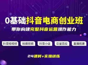 某电商学院0基础抖音电商创业班,带你构建完整抖音运营操作能力-任任的小木屋 - 热点知汇