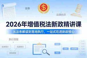 2026年增值税法新政精讲课，从法条解读到落地执行，一站式吃透新政核心-任任的小木屋 - 热点知汇