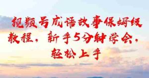 视频号成语故事保姆级教程，新手5分钟学会，轻松上手-任任的小木屋 - 热点知汇