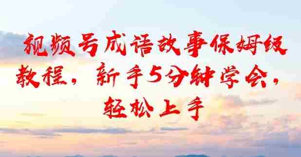 视频号成语故事保姆级教程，新手5分钟学会，轻松上手-任任的小木屋 - 热点知汇