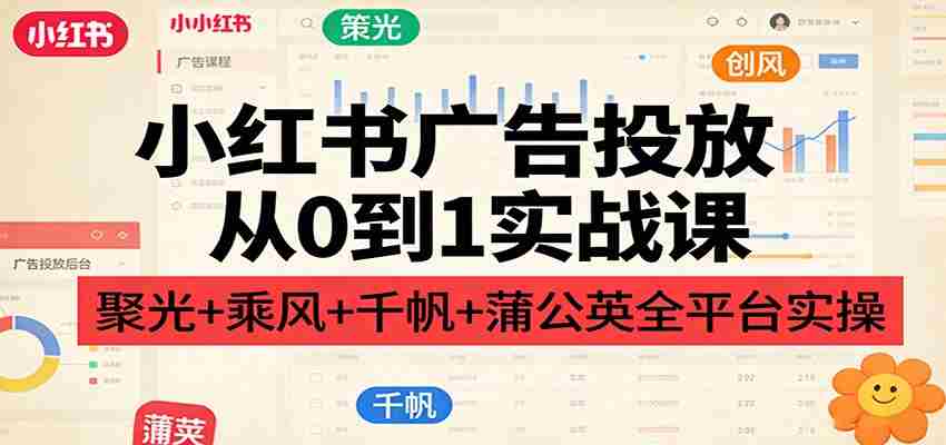 小红书广告投放从0到1实战课：聚光+乘风+千帆+蒲公英全平台实操-任任的小木屋 - 热点知汇