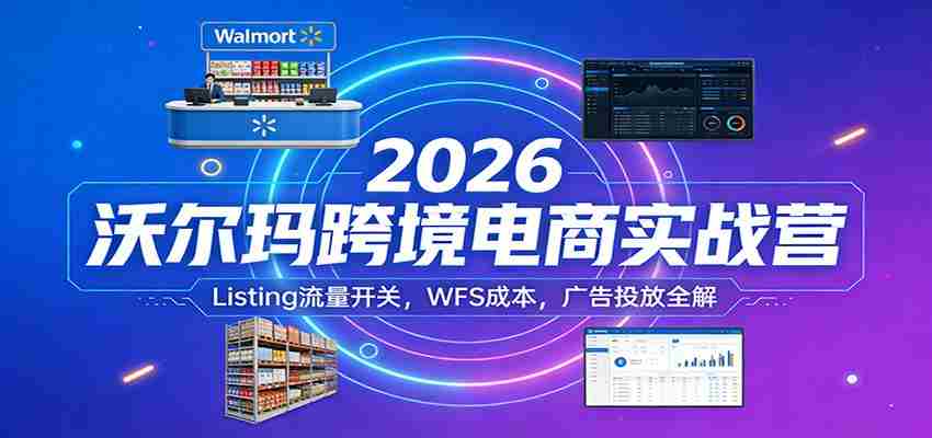 2026沃尔玛跨境电商实战营：Listing流量开关，WFS成本，广告投放全解-任任的小木屋 - 热点知汇
