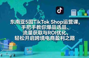 东南亚5国TikTok Shop运营课，手把手教你爆品选品、流量获取与ROI优化，轻松开启跨境电商盈利之路-任任的小木屋 - 热点知汇