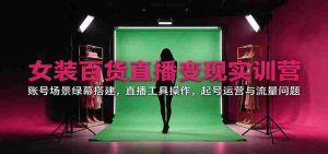 直播带货女装百货实战训练营：揭秘账号场景搭建、直播工具运用、账号运营与流量攻略-任任的小木屋 - 热点知汇