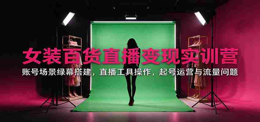 直播带货女装百货实战训练营：揭秘账号场景搭建、直播工具运用、账号运营与流量攻略-任任的小木屋 - 热点知汇