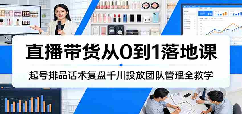 直播带货从0到1落地课：起号排品话术复盘千川投放团队管理全教学-任任的小木屋 - 热点知汇