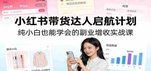 小红书带货达人启航计划：纯小白也能学会的副业增收实战课-任任的小木屋 - 热点知汇