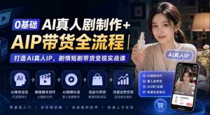 从零开始AI真人剧制作+AI带货全程揭秘:构建AI真人IP,剧情短剧带货实战攻略-任任的小木屋 - 热点知汇