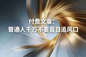 付费文章：普通人千万不要盲目追风口-任任的小木屋 - 热点知汇