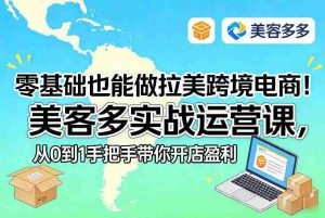 零基础也能做拉美跨境电商！美客多实战运营课，从0到1手把手带你开店盈利-任任的小木屋 - 热点知汇