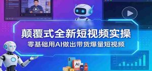 颠覆式全新短视频实操，零基础用AI做出带货爆量短视频-任任的小木屋 - 热点知汇