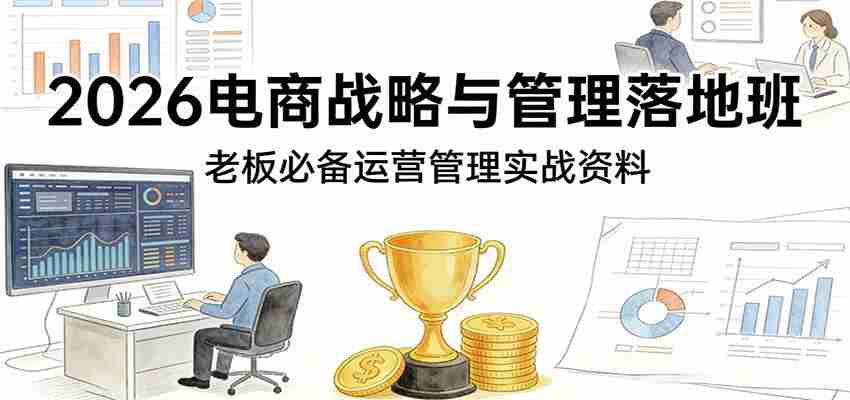 2026电商战略与管理落地班，老板必备运营管理实战资料-任任的小木屋 - 热点知汇