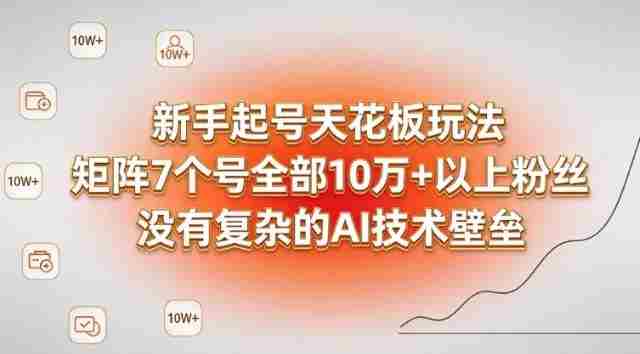 新手起号天花板玩法，矩阵7个号全部10W+以上粉丝，没有复杂的AI技术壁垒-任任的小木屋 - 热点知汇