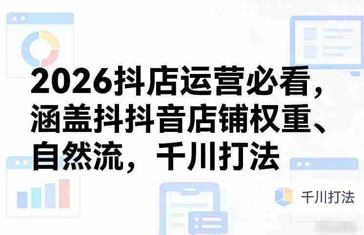 2026抖店运营必看,涵盖抖音店铺权重、自然流,千川打法-任任的小木屋 - 热点知汇