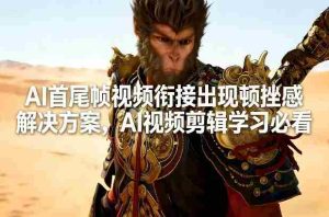 AI首尾帧视频衔接出现顿挫感解决方案,AI视频剪辑学习必看-任任的小木屋 - 热点知汇