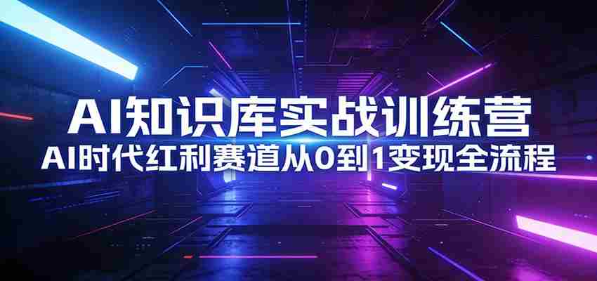 AI知识库实战训练营：AI时代红利赛道从0到1变现全流程-任任的小木屋 - 热点知汇