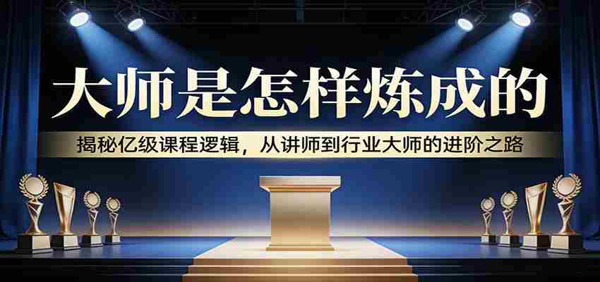 大师是怎样炼成的:揭秘亿级课程逻辑,从讲师到行业大师的进阶之路-任任的小木屋 - 热点知汇