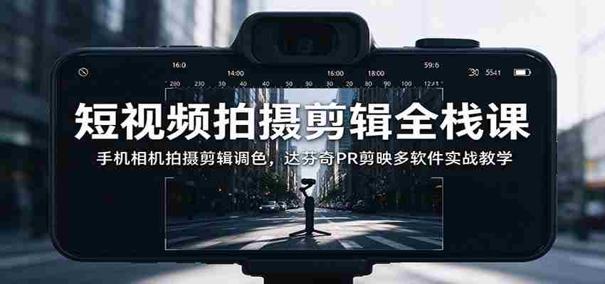 全面掌握短视频制作技能：从手机拍摄到调色，多软件实战解析与达芬奇PR、剪映应用教学-任任的小木屋 - 热点知汇