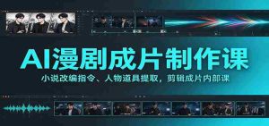 AI漫剧成片制作课:小说改编指令、人物道具提取,剪辑成片全流程-任任的小木屋 - 热点知汇