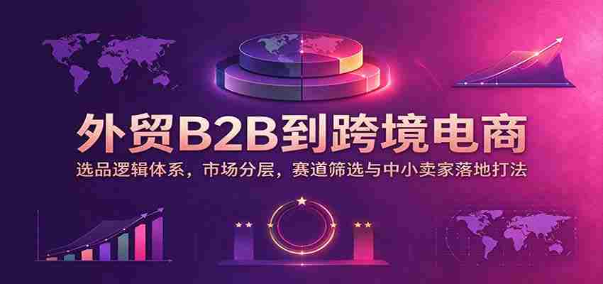 从传统B2B到跨境新纪元:挖掘选品核心,细分市场格局,精准赛道识别及中小商家实战攻略-任任的小木屋 - 热点知汇